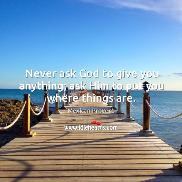 Never ask God to give you anything; ask him to put you where things are. Mexican Proverbs Image