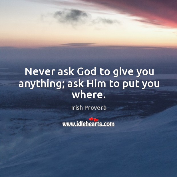 Never ask God to give you anything; ask him to put you where. Irish Proverbs Image