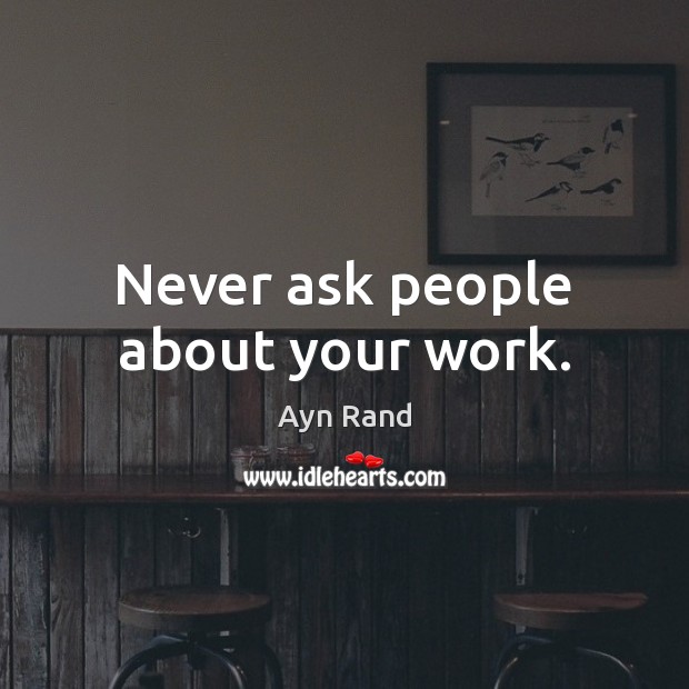 Never ask people about your work. Ayn Rand Picture Quote