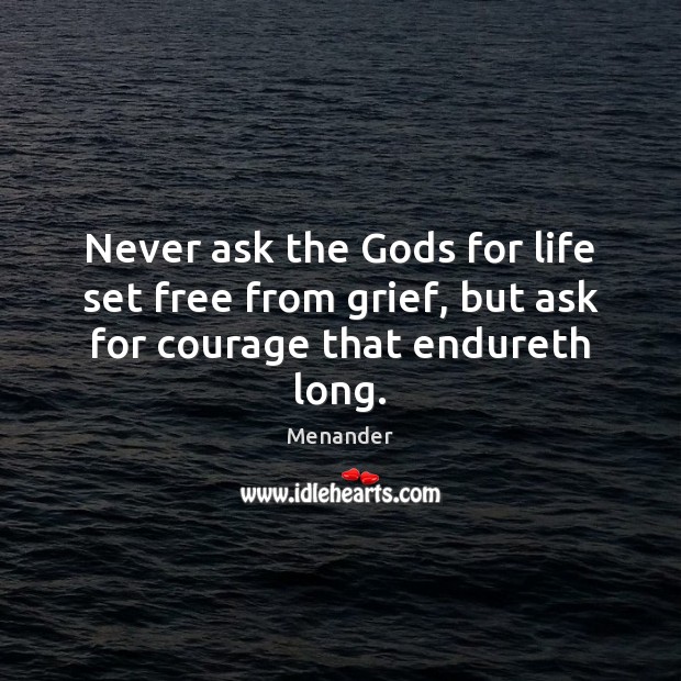 Never ask the Gods for life set free from grief, but ask for courage that endureth long. Menander Picture Quote