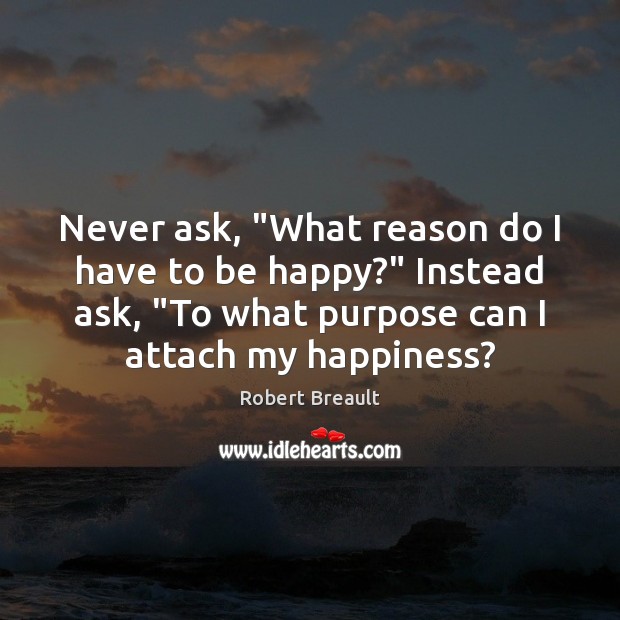 Never ask, “What reason do I have to be happy?” Instead ask, “ Robert Breault Picture Quote