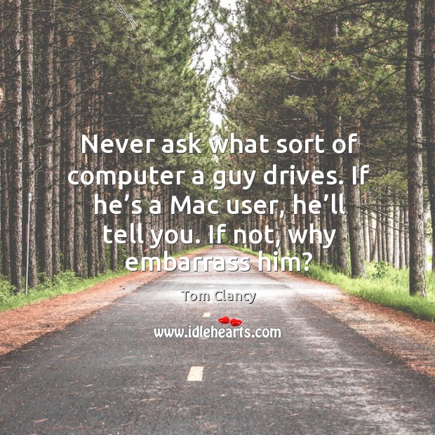 Never ask what sort of computer a guy drives. If he’s a mac user, he’ll tell you. If not, why embarrass him? Tom Clancy Picture Quote