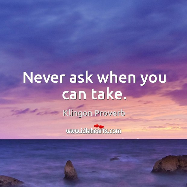 Never ask when you can take. Klingon Proverbs Image