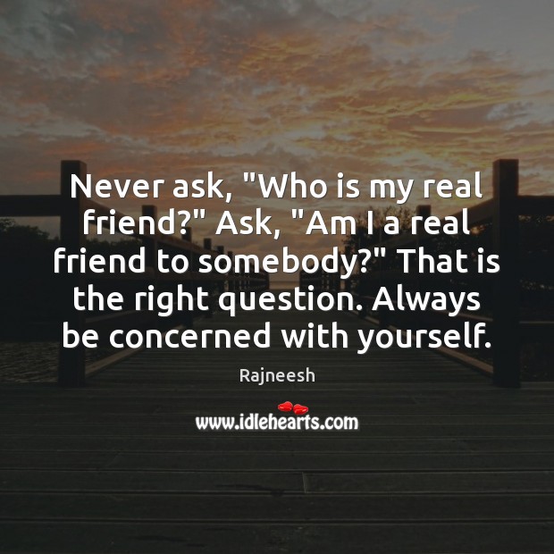 Never ask, “Who is my real friend?” Ask, “Am I a real Image
