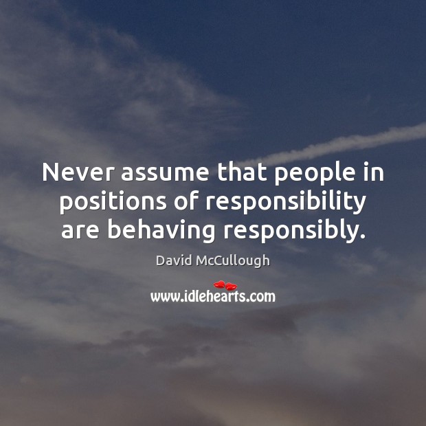 Never assume that people in positions of responsibility are behaving responsibly. David McCullough Picture Quote