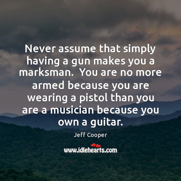 Never assume that simply having a gun makes you a marksman.  You Jeff Cooper Picture Quote