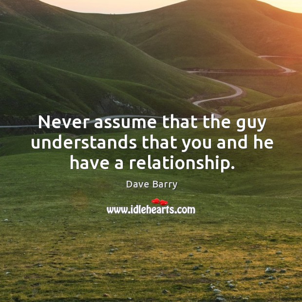 Never assume that the guy understands that you and he have a relationship. Dave Barry Picture Quote
