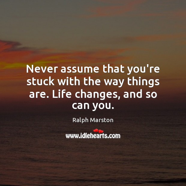 Never assume that you’re stuck with the way things are. Life changes, and so can you. Ralph Marston Picture Quote