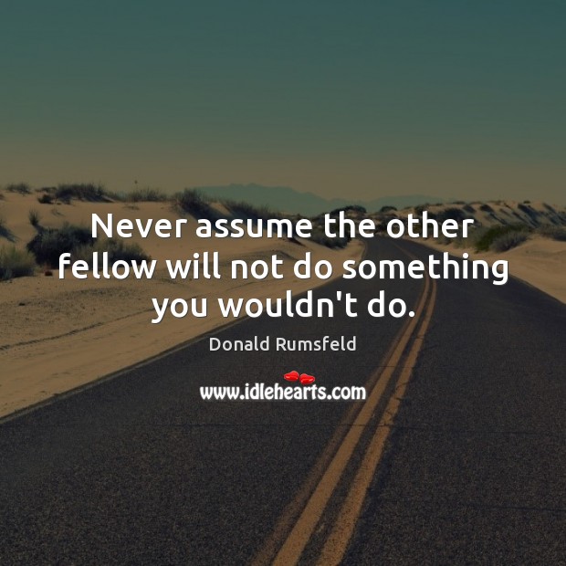 Never assume the other fellow will not do something you wouldn’t do. Donald Rumsfeld Picture Quote