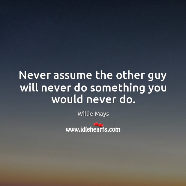 Never assume the other guy will never do something you would never do. Willie Mays Picture Quote