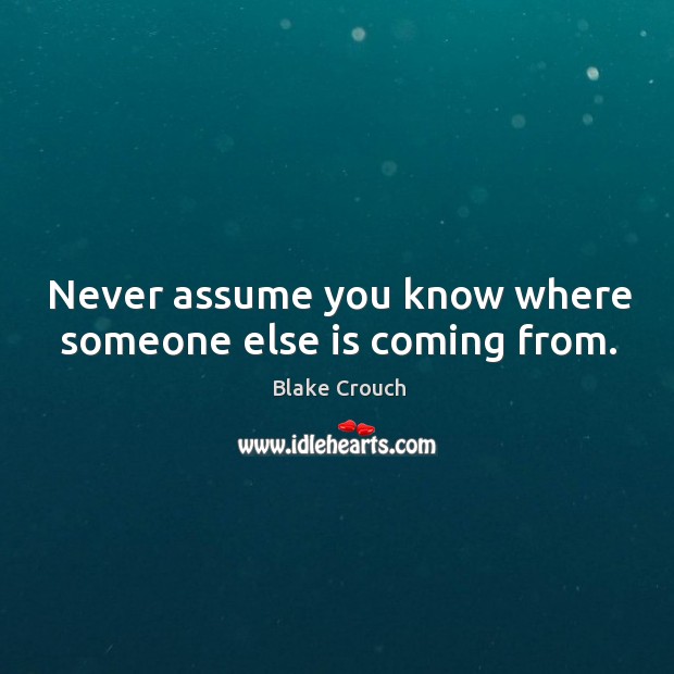 Never assume you know where someone else is coming from. Blake Crouch Picture Quote