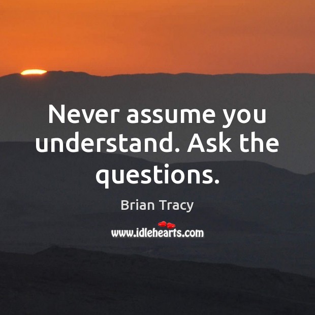 Never assume you understand. Ask the questions. Image