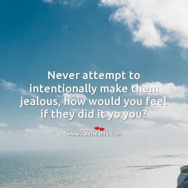 Never attempt to intentionally make them jealous. 