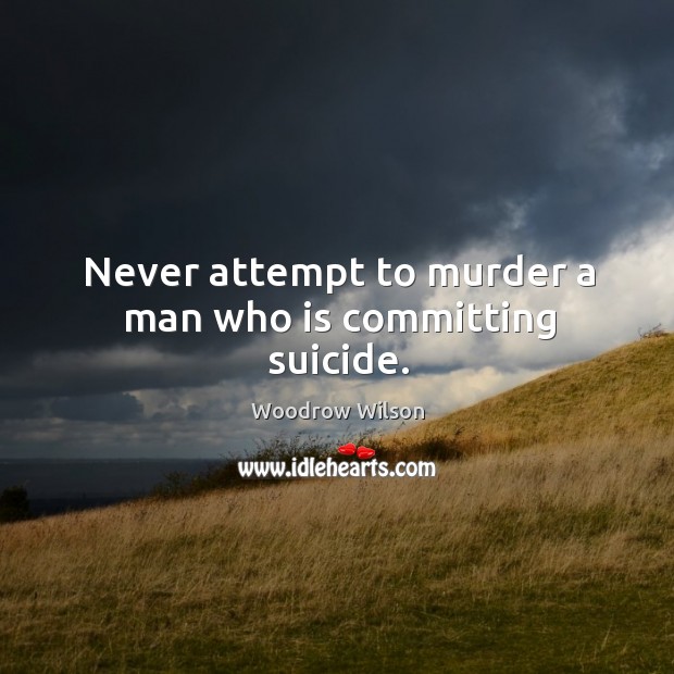 Never attempt to murder a man who is committing suicide. Woodrow Wilson Picture Quote
