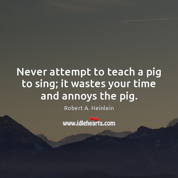 Never attempt to teach a pig to sing; it wastes your time and annoys the pig. Robert A. Heinlein Picture Quote