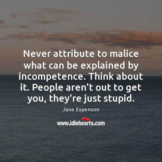 Never attribute to malice what can be explained by incompetence. Think about Jane Espenson Picture Quote