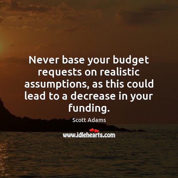 Never base your budget requests on realistic assumptions, as this could lead Scott Adams Picture Quote
