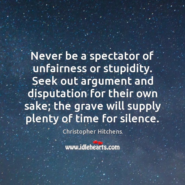 Never be a spectator of unfairness or stupidity. Seek out argument and Christopher Hitchens Picture Quote