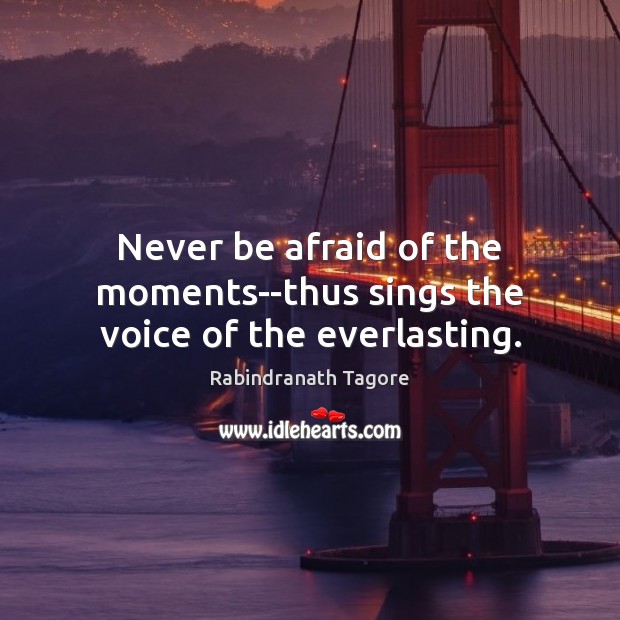 Never be afraid of the moments–thus sings the voice of the everlasting. Rabindranath Tagore Picture Quote