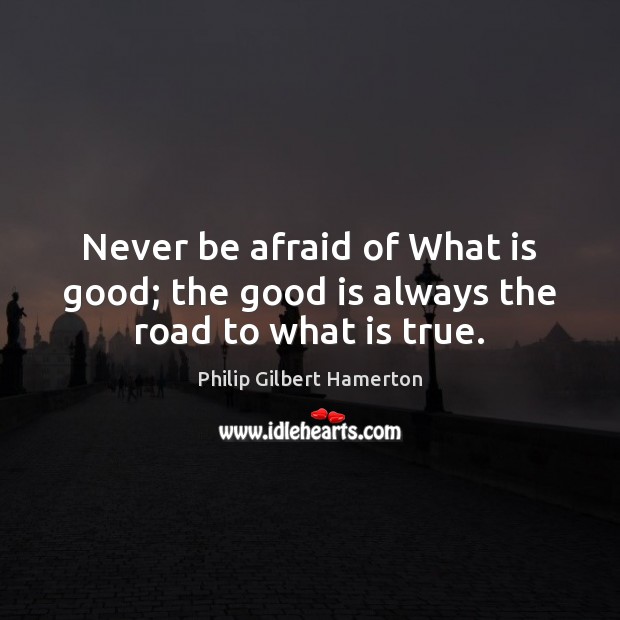 Never be afraid of What is good; the good is always the road to what is true. Never Be Afraid Quotes Image