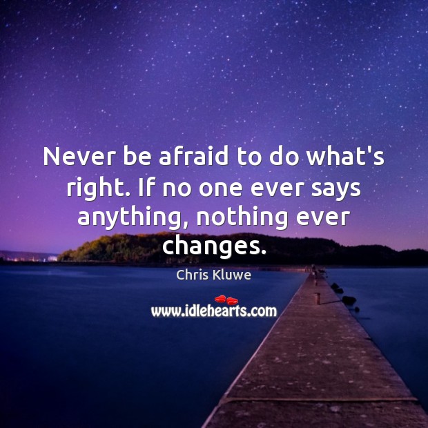 Never be afraid to do what’s right. If no one ever says anything, nothing ever changes. Never Be Afraid Quotes Image