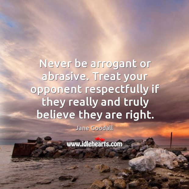 Never be arrogant or abrasive. Treat your opponent respectfully if they really Jane Goodall Picture Quote