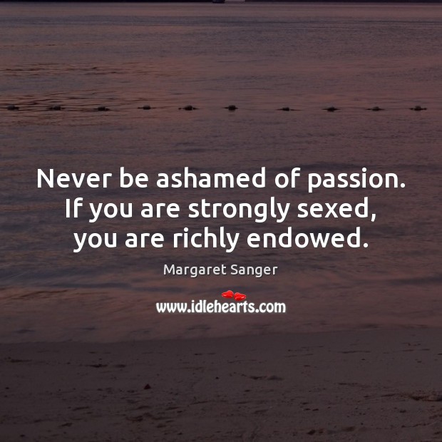 Never be ashamed of passion. If you are strongly sexed, you are richly endowed. Margaret Sanger Picture Quote