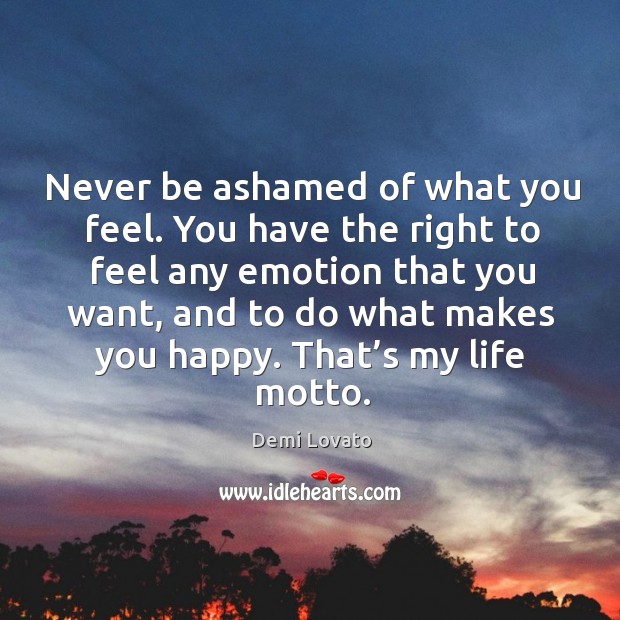Never be ashamed of what you feel. You have the right to feel any emotion that you want Demi Lovato Picture Quote