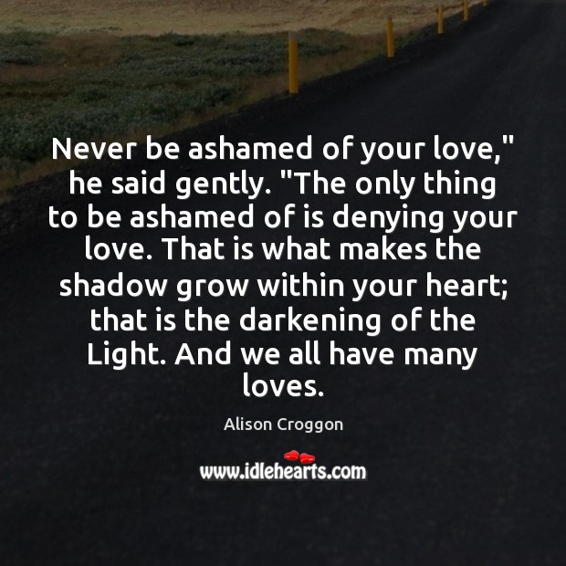 Never be ashamed of your love,” he said gently. “The only thing Alison Croggon Picture Quote