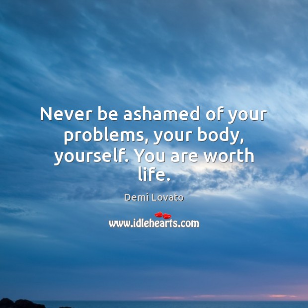 Never be ashamed of your problems, your body, yourself. You are worth life. Demi Lovato Picture Quote