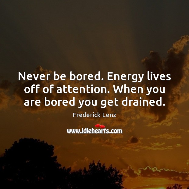 Never be bored. Energy lives off of attention. When you are bored you get drained. Image