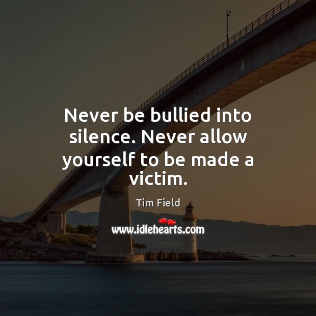 Never be bullied into silence. Never allow yourself to be made a victim. Tim Field Picture Quote