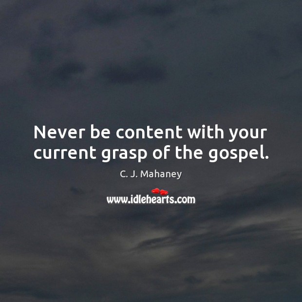 Never be content with your current grasp of the gospel. C. J. Mahaney Picture Quote