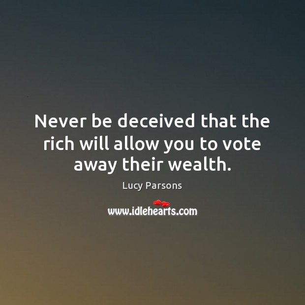 Never be deceived that the rich will allow you to vote away their wealth. Lucy Parsons Picture Quote