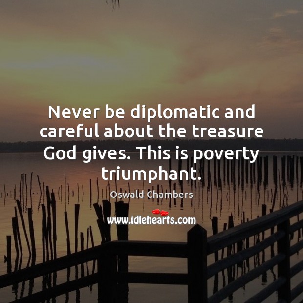 Never be diplomatic and careful about the treasure God gives. This is poverty triumphant. Oswald Chambers Picture Quote