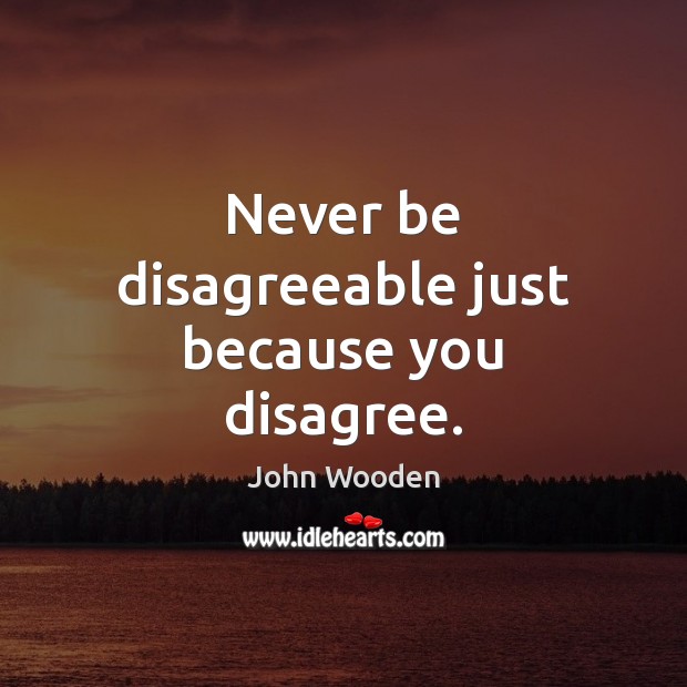 Never be disagreeable just because you disagree. John Wooden Picture Quote
