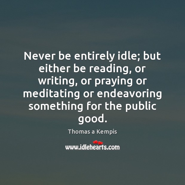 Never be entirely idle; but either be reading, or writing, or praying Thomas a Kempis Picture Quote