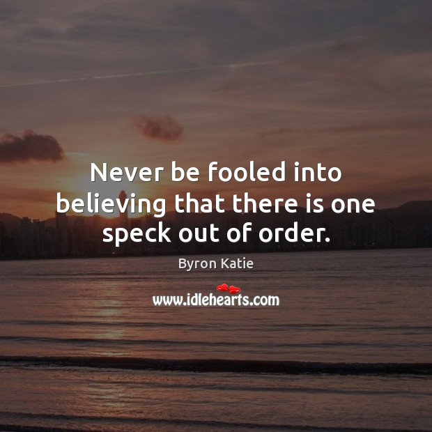 Never be fooled into believing that there is one speck out of order. Byron Katie Picture Quote