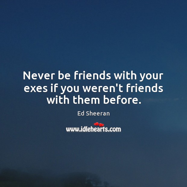 Never be friends with your exes if you weren’t friends with them before. Image