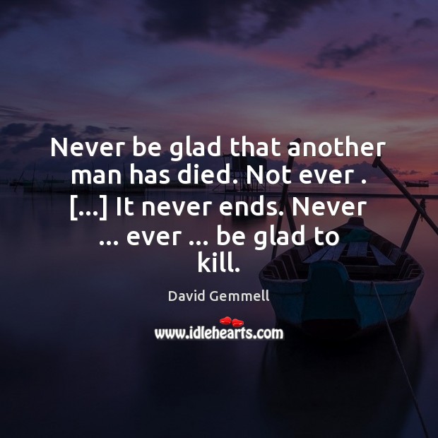 Never be glad that another man has died. Not ever . […] It never David Gemmell Picture Quote