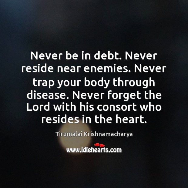 Never be in debt. Never reside near enemies. Never trap your body Tirumalai Krishnamacharya Picture Quote