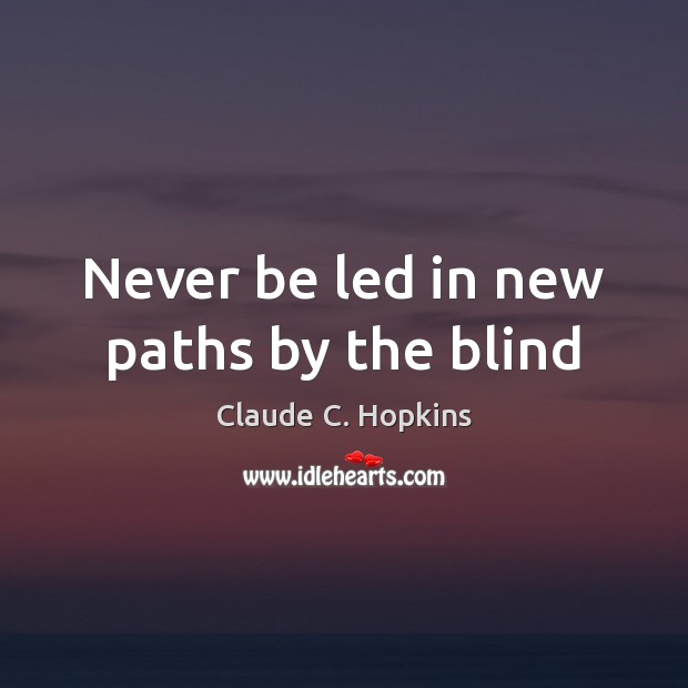 Never be led in new paths by the blind Claude C. Hopkins Picture Quote