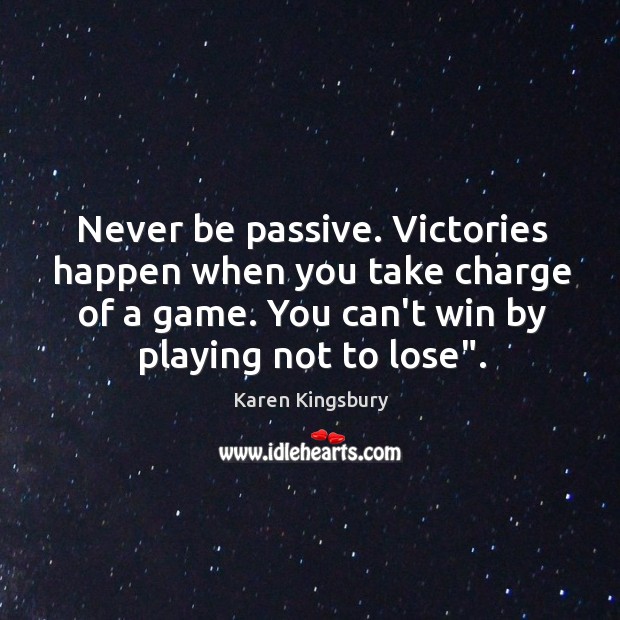Never be passive. Victories happen when you take charge of a game. Karen Kingsbury Picture Quote