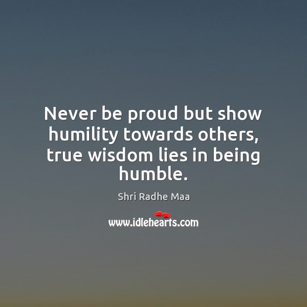 Never be proud but show humility towards others, true wisdom lies in being humble. Shri Radhe Maa Picture Quote