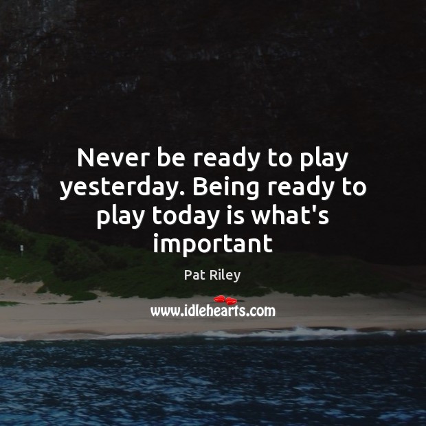 Never be ready to play yesterday. Being ready to play today is what’s important Pat Riley Picture Quote