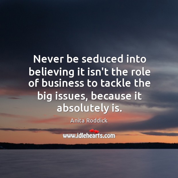 Never be seduced into believing it isn’t the role of business to Anita Roddick Picture Quote
