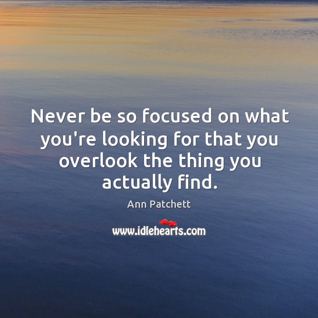 Never be so focused on what you’re looking for that you overlook Ann Patchett Picture Quote