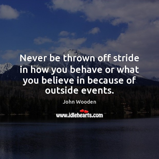 Never be thrown off stride in how you behave or what you John Wooden Picture Quote