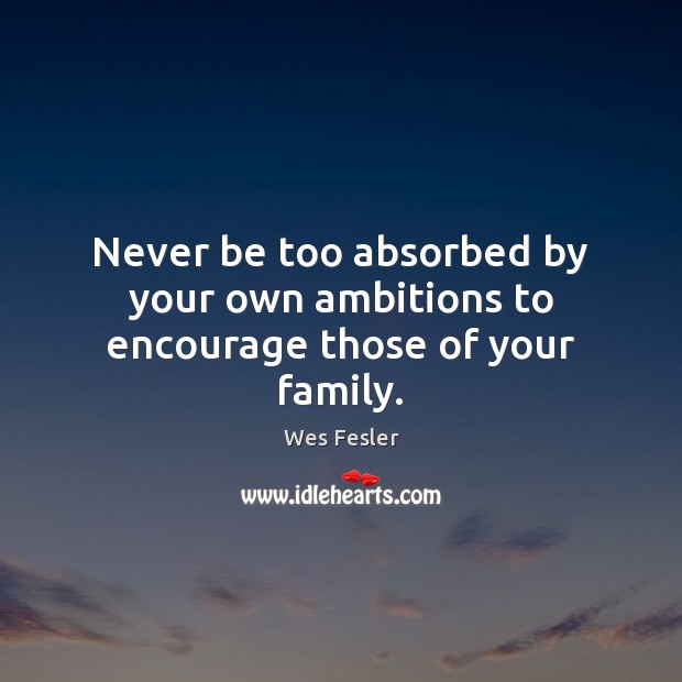 Never be too absorbed by your own ambitions to encourage those of your family. Wes Fesler Picture Quote