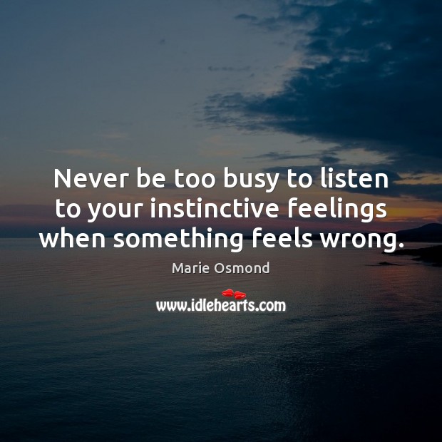 Never be too busy to listen to your instinctive feelings when something feels wrong. Marie Osmond Picture Quote